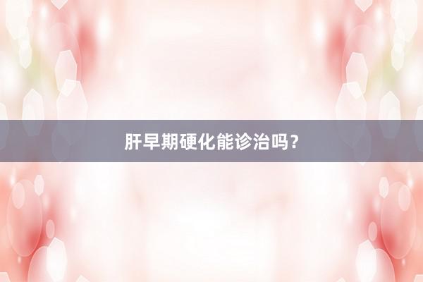 肝早期硬化能诊治吗？